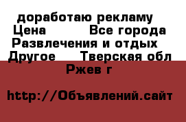 доработаю рекламу › Цена ­ --- - Все города Развлечения и отдых » Другое   . Тверская обл.,Ржев г.